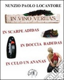 In vino veritas, in scarpe Adidas, in doccia Badedas, in culo un ananas libro di Locantore Nunzio P.