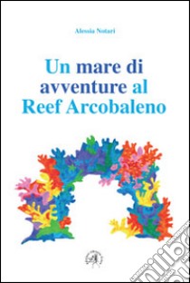 Un mare di avventure al reef arcobaleno libro di Notari Alessia