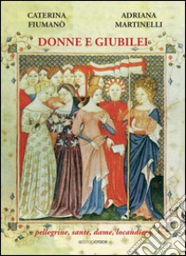 Donne e giubilei. Pellegrine, sante, dame e locandiere libro di Fiumanò Caterina; Martinelli Adriana