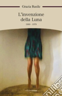 L'invenzione della luna. 1969-1979 libro di Basile Grazia