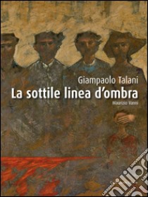 Giampaolo Talani. La sottile linea d'ombra. Ediz. italiana e inglese libro di Vanni M. (cur.)