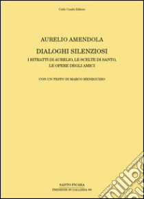 Aurelio Amendola. Dialoghi silenziosi. I ritratti di Aurelio, le scelte di Santo, le opere degli amici. Ediz. illustrata libro di Meneguzzo Marco