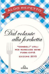 Dal volante alla forchetta. Guidatavola Liguria e Piemonte 2015. «Consigli» utili per mangiare bene fuori città libro di Repetto Aldo