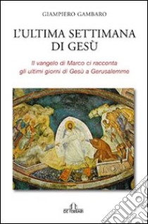 L'ultima settimana di Gesù. Il Vangelo di Marco ci racconta gli ultimi giorni di Gesù a Gerusalemme libro di Gambaro Giampiero