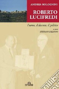 Roberto Lucifredi. L'uomo, il docente, il politico libro di Bolognini Andrea