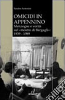 Omicidi in Appennino. Menzogne e verità sul mostro di Bargagli 1939-1989 libro di Antonini Sandro