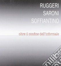 Ruggeri Saroni Soffiantino. Oltre il confine dell'informale. Ediz. illustrata libro