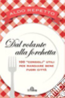 Dal volante alla forchetta. 100 «consigli» utili per mangiare bene fuori città libro di Repetto Aldo