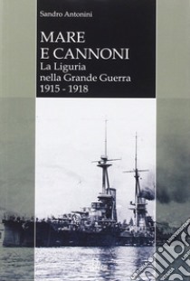 Mare e cannoni. La Liguria nella grande guerra 1915-1918 libro di Antonini Sandro