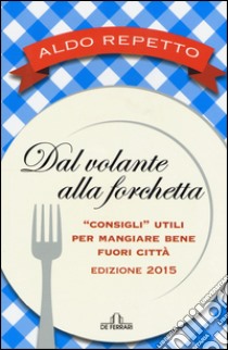 Dal volante alla forchetta. Guidatavola Liguria e Piemonte 2015. «Consigli» utili per mangiare bene fuori città libro di Repetto Aldo