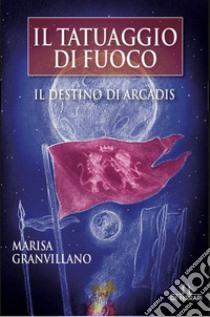 Il tatuaggio di fuoco. Il destino di Arcadis libro di Granvillano Marisa