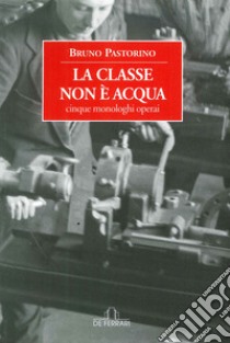 La classe non è acqua. Cinque monologhi operai libro di Pastorino Bruno