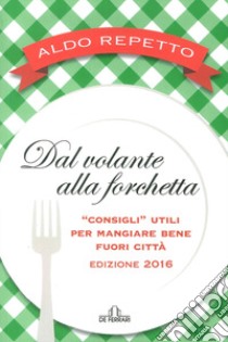 Dal volante alla forchetta. Guidatavola Liguria e Piemonte 2016. «Consigli» utili per mangiare bene fuori città libro di Repetto Aldo