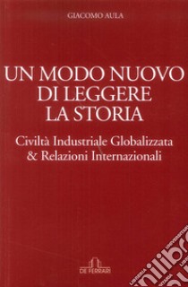 Un modo nuovo di leggere la storia. Civiltà industriale globalizzata & relazioni internazionali libro di Aula Giacomo