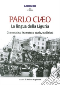 Parlo Ciaeo. La lingua della Liguria. Grammatica, letteratura, storia, tradizioni libro di Acquarone A. (cur.)