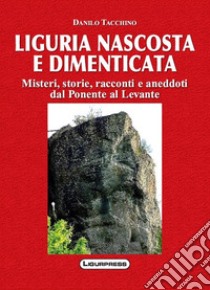 Liguria nascosta e dimenticata. Misteri, storie, racconti e aneddoti dal Ponente al Levante libro di Tacchino Danilo