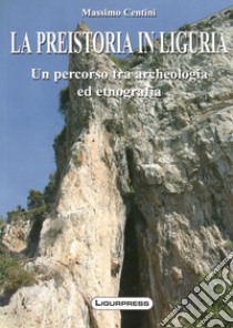 La preistoria in Liguria. Un percorso tra archeologia ed etnografia libro di Centini Massimo