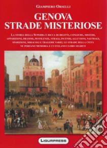 Genova strade misteriose. La storia della Superba è ricca di delitti, congiure, misteri, apparizioni, drammi, pestilenze, stragi, incendi, alluvioni, naufragi, sparizioni, miracoli e tragedie varie; le strade della città ne portano memoria e ci svel libro di Orselli Giampiero