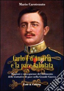 Carlo I d'Austria e la pace sabotata. Ragioni e conseguenze del fallimento delle trattative di pace nella Grande Guerra libro di Carotenuto Mario