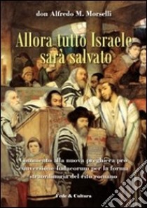 Allora tutto Israele sarà salvato. Commento alla nuova preghiera pro conversione Iudaeorum per la forma straordinaria del rito libro di Morselli Alfredo