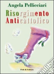 Risorgimento anticattolico. La persecuzione della Chiesa nelle «Memorie» di Giacomo Margotti libro di Pellicciari Angela