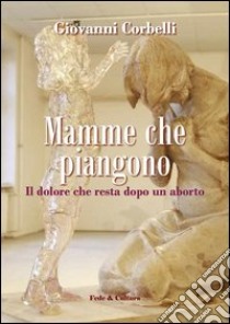 Mamme che piangono. Il dolore che resta dopo un aborto libro di Corbelli Giovanni