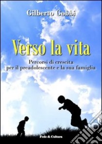 Verso la vita. Percorsi di crescita per il preadolescente e la sua famiglia libro di Gobbi Gilberto