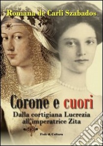 Corone e cuori. Dalla cortigiana Lucrezia all'imperatrice Zita libro di De Carli Szabados Romana