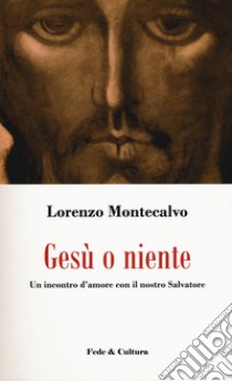 Gesù o niente. Un incontro d'amore con il nostro Salvatore libro di Montecalvo Lorenzo