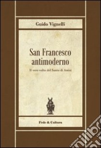 San Francesco antimoderno. Difesa del Serafico dalle falsificazioni progressiste libro di Vignelli Guido