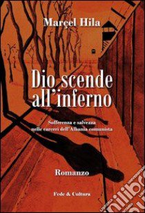 Dio scende all'inferno. Sofferenza e salvezza nelle carceri dell'Albania comunista libro di Hila Marçel