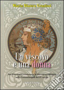 Un vescovo e una donna. San Giovanni Crisistomo e la diaconessa Olimpia nella Costantinopoli del IV secolo libro di Graziosi Maria Bianca