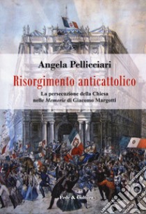 Risorgimento anticattolico. La persecuzione della Chiesa nelle «Memorie» di Giacomo Margotti libro di Pellicciari Angela