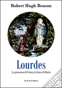 Lourdes. La presenza di Cristo, la forza di Maria libro di Benson Robert Hugh