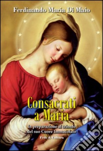 Consacrati a Maria. In preparazione al trionfo del suo Cuore Immacolato libro di Di Maio Ferdinando M.