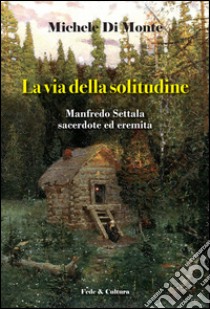 La via della solitudine. Manfredo Settala, sacerdote ed eremita libro di Di Monte Michele