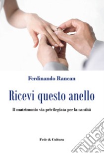 Ricevi questo anello. Il matrimonio via privilegiata per la santità libro di Rancan Ferdinando