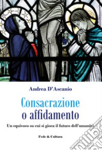 Consacrazione o affidamento. Un equivoco su cui si gioca il futuro dell'umanità libro di D'Ascanio Andrea