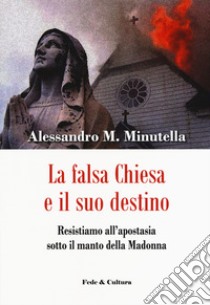 La falsa Chiesa e il suo destino. Resistiamo all'apostasia sotto il manto della Madonna libro di Minutella Alessandro M.