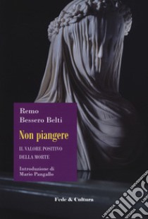 Non piangere. Il valore positivo della morte libro di Bessero Belti Remo