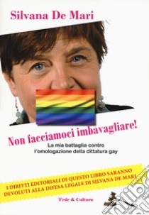 Non facciamoci imbavagliare! La mia battaglia contro l'omologazione della dittatura gay libro di De Mari Silvana