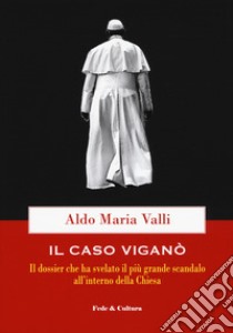 Il caso Viganò. Il dossier che ha svelato il più grande scandalo all'interno della Chiesa libro di Valli Aldo Maria