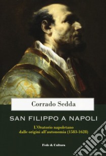 San Filippo a Napoli. L'oratorio napoletano dalle origini all'autonomia (1583-1628) libro di Sedda Corrado