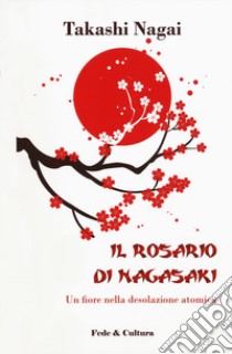 Il rosario di Nagasaki. Un fiore nella desolazione atomica libro di Nagai Takashi Paolo