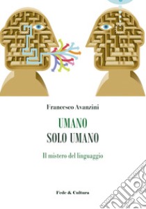 Umano solo umano. Il mistero del linguaggio libro di Avanzini Francesco