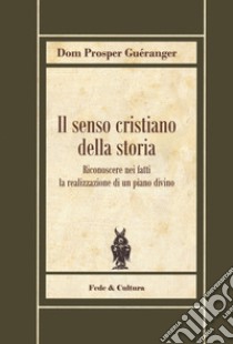 Il senso cristiano della storia. Riconoscere nei fatti la realizzazione di un piano divino libro di Guéranger Prosper