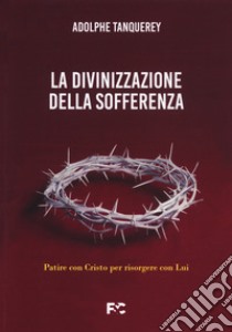 La divinizzazione della sofferenza. Patire con Cristo per risorgere con Lui libro di Tanquerey Adolphe