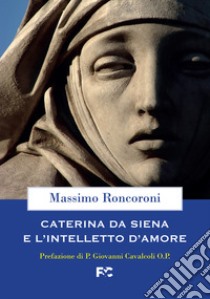 Caterina da Siena e l'intelletto d'amore libro di Roncoroni Massimo