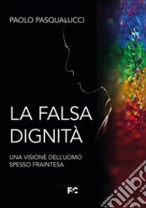 La falsa dignità. Una visione dell'uomo spesso fraintesa libro di Pasqualucci Paolo