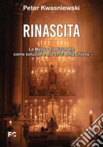 Rinascita. La messa tradizionale come soluzione alla crisi della Chiesa libro di Kwasniewski Peter